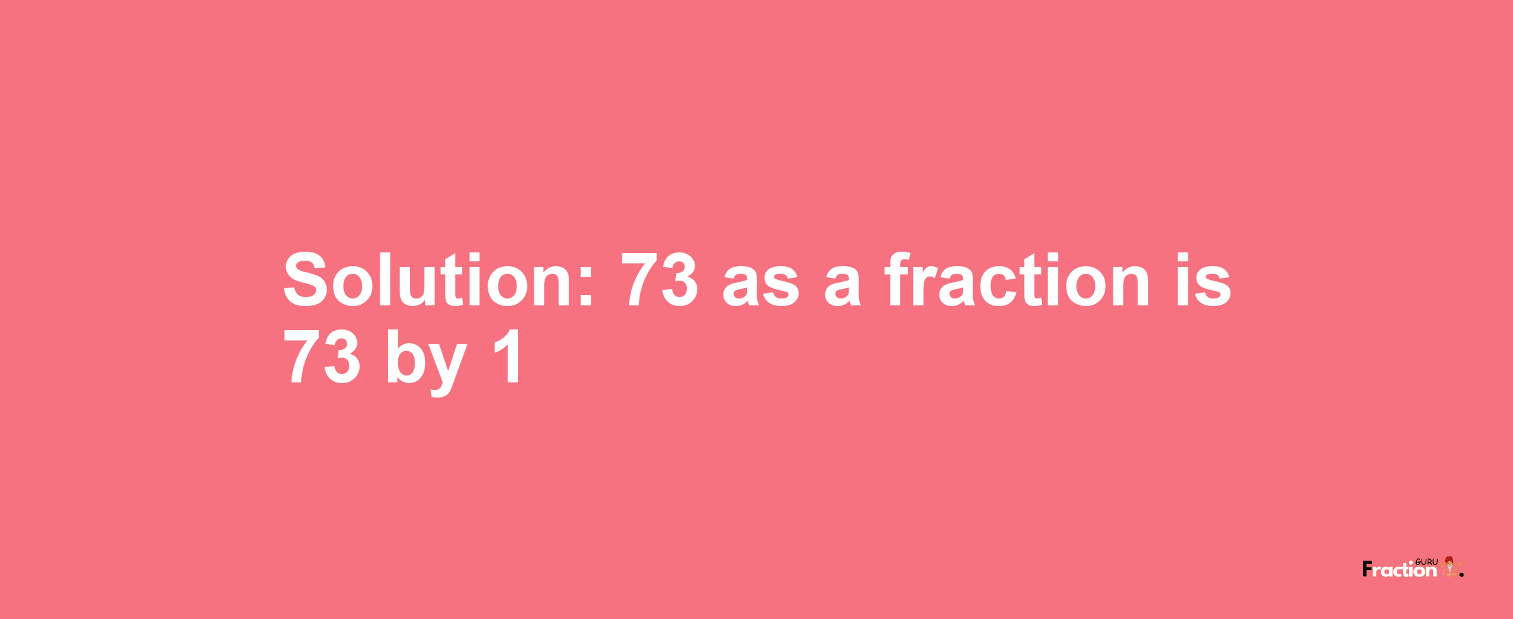 Solution:73 as a fraction is 73/1